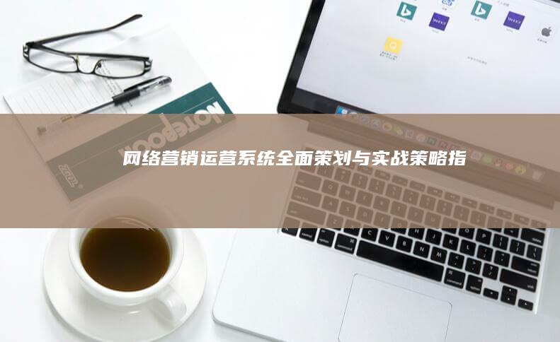 网络营销运营系统全面策划与实战策略指南