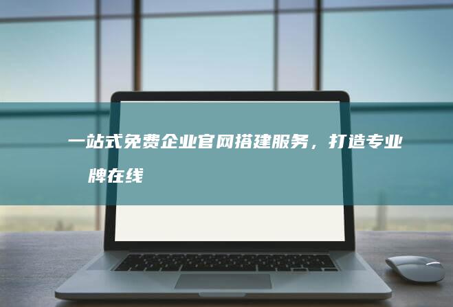 一站式免费企业官网搭建服务，打造专业品牌在线门户