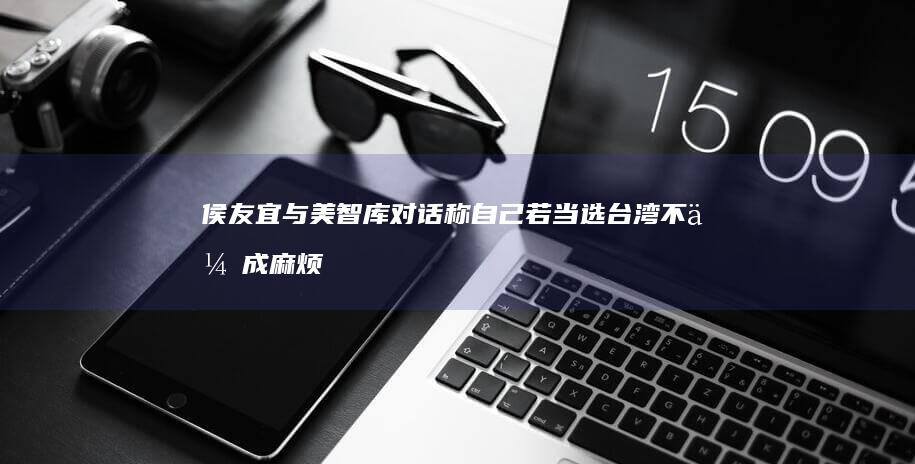 侯友宜与美智库对话 称自己若当选台湾不会成麻烦制造者 (侯友宜与美智的区别)